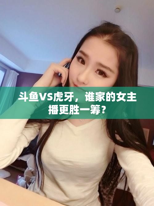 斗魚VS虎牙，誰(shuí)家的女主播更勝一籌？