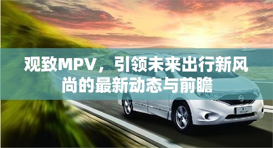 觀致MPV，引領(lǐng)未來出行新風(fēng)尚的最新動態(tài)與前瞻