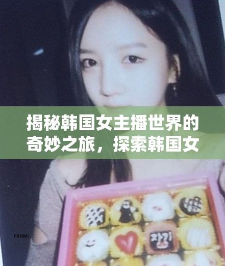 揭秘韓國女主播世界的奇妙之旅，探索韓國女主播網(wǎng)站導(dǎo)航視頻