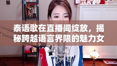 泰語(yǔ)歌在直播間綻放，揭秘跨越語(yǔ)言界限的魅力女主播