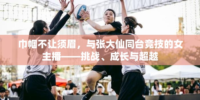 巾幗不讓須眉，與張大仙同臺(tái)競(jìng)技的女主播——挑戰(zhàn)、成長(zhǎng)與超越