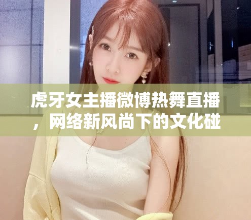 虎牙女主播微博熱舞直播，網(wǎng)絡(luò)新風(fēng)尚下的文化碰撞與審美探索
