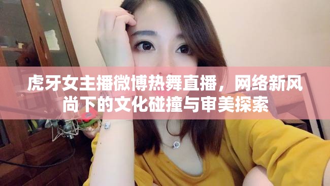 虎牙女主播微博熱舞直播，網(wǎng)絡(luò)新風(fēng)尚下的文化碰撞與審美探索