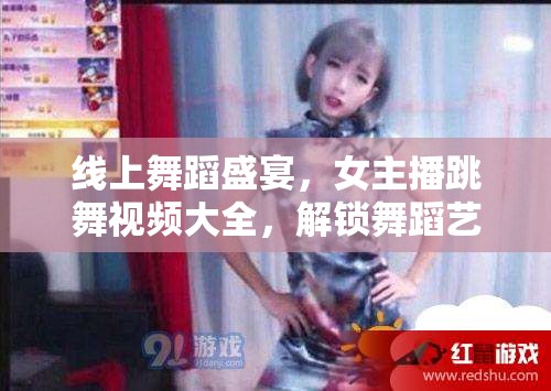 線上舞蹈盛宴，女主播跳舞視頻大全，解鎖舞蹈藝術新體驗