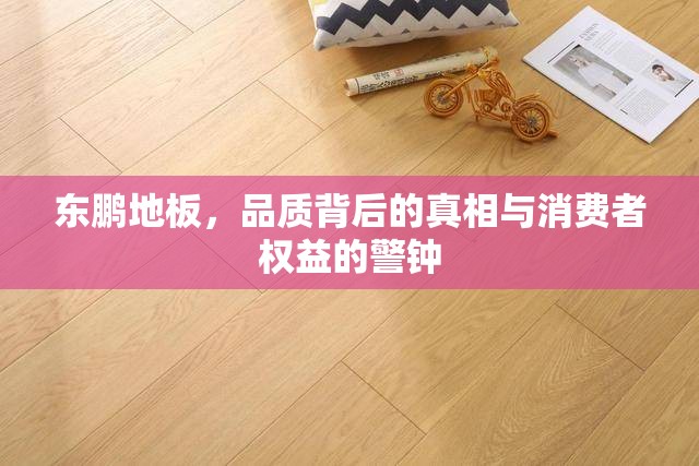 東鵬地板，品質(zhì)背后的真相與消費(fèi)者權(quán)益的警鐘