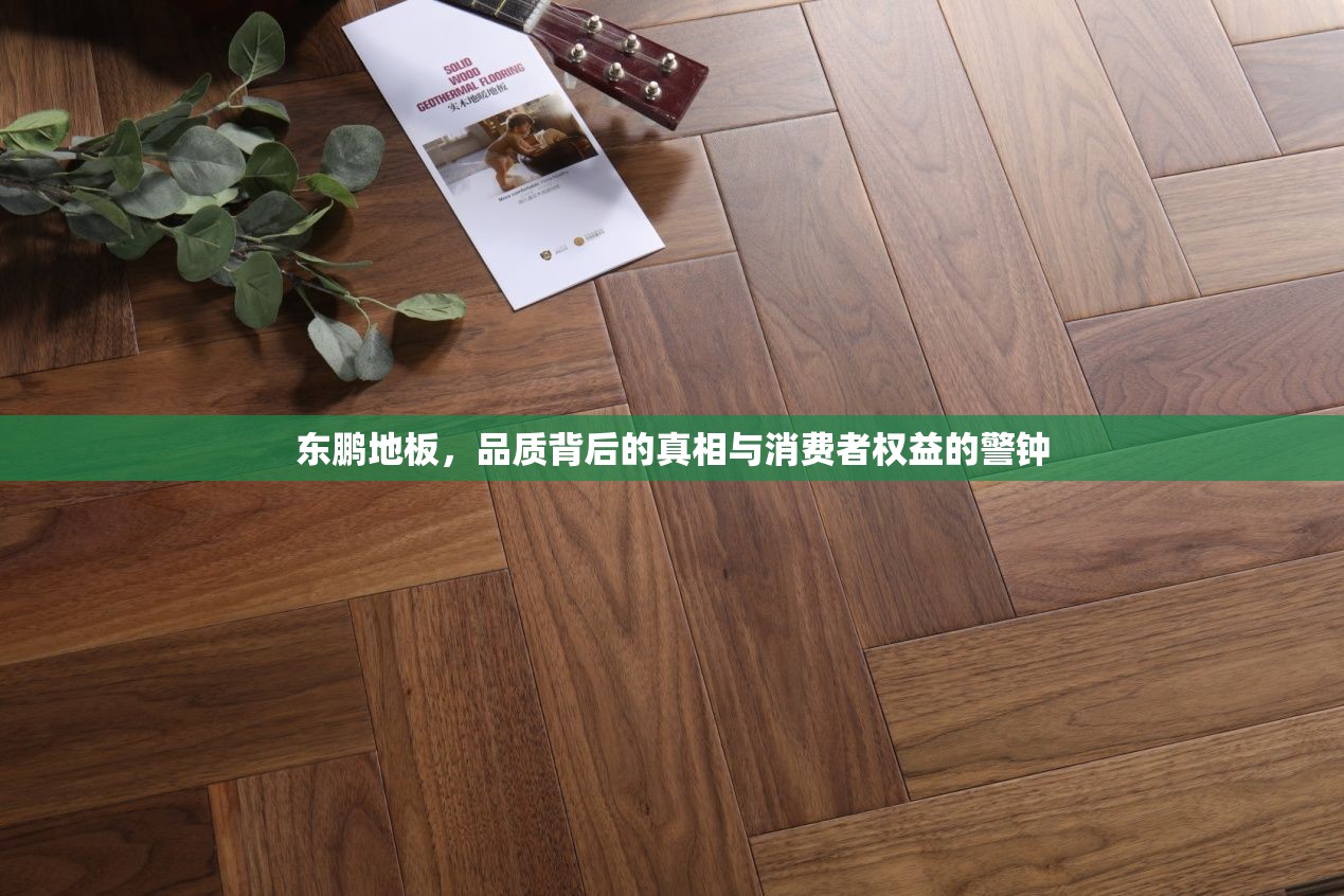 東鵬地板，品質(zhì)背后的真相與消費(fèi)者權(quán)益的警鐘