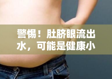 警惕！肚臍眼流出水，可能是健康小警報(bào)