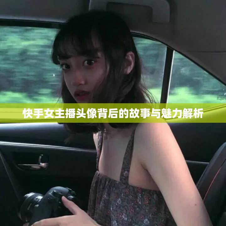 快手女主播頭像背后的故事與魅力解析