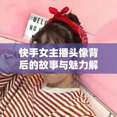 快手女主播頭像背后的故事與魅力解析