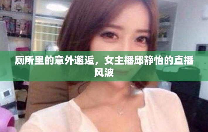 廁所里的意外邂逅，女主播邱靜怡的直播風(fēng)波