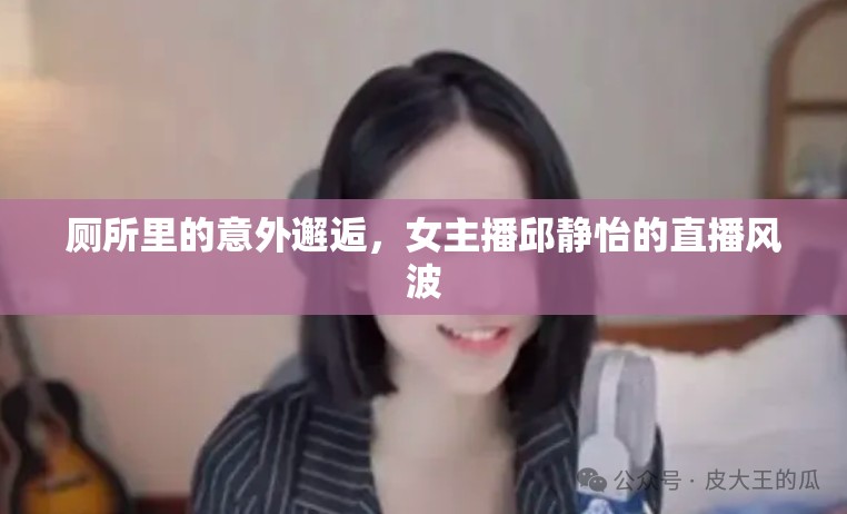 廁所里的意外邂逅，女主播邱靜怡的直播風(fēng)波