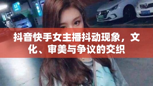 抖音快手女主播抖動現象，文化、審美與爭議的交織