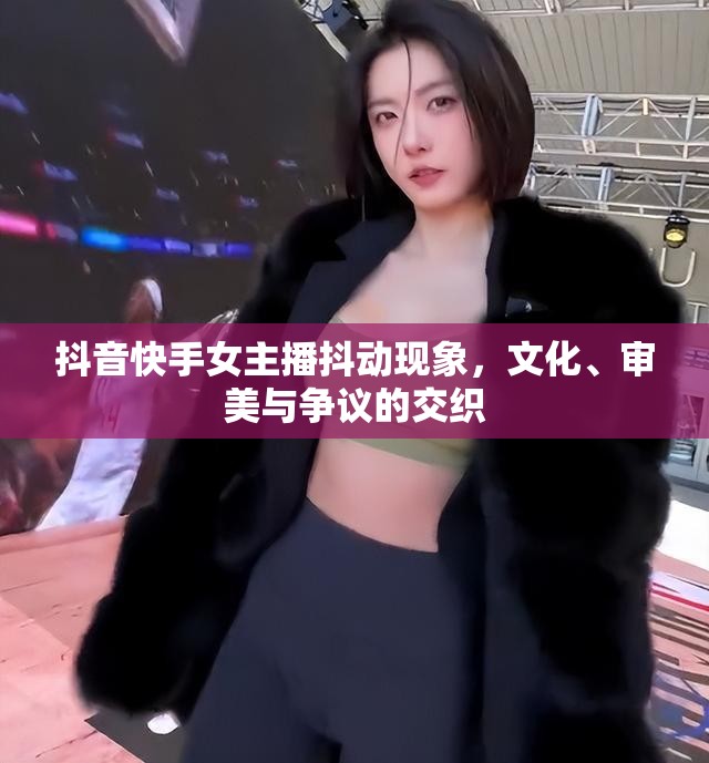 抖音快手女主播抖動現象，文化、審美與爭議的交織