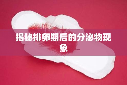 揭秘排卵期后的分泌物現(xiàn)象
