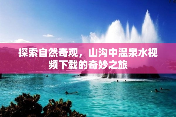 探索自然奇觀，山溝中溫泉水視頻下載的奇妙之旅