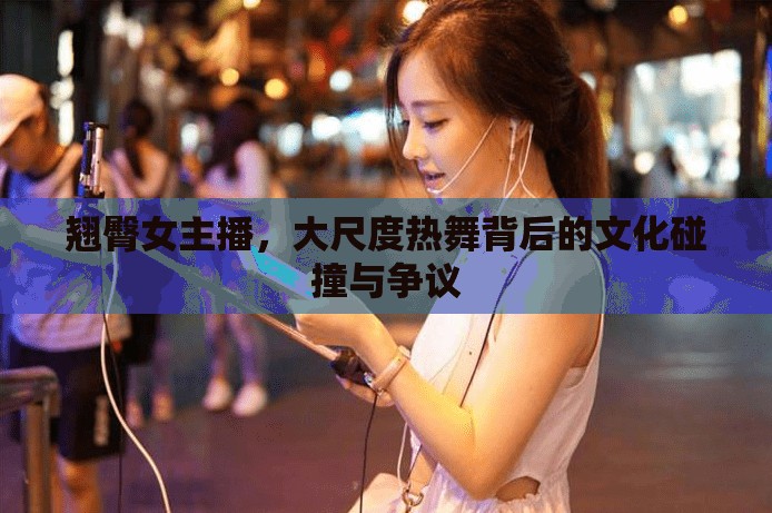 翹臀女主播，大尺度熱舞背后的文化碰撞與爭議