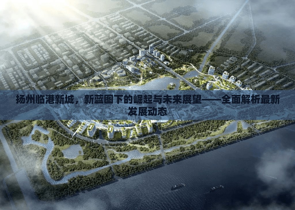 揚州臨港新城，新藍圖下的崛起與未來展望——全面解析最新發(fā)展動態(tài)