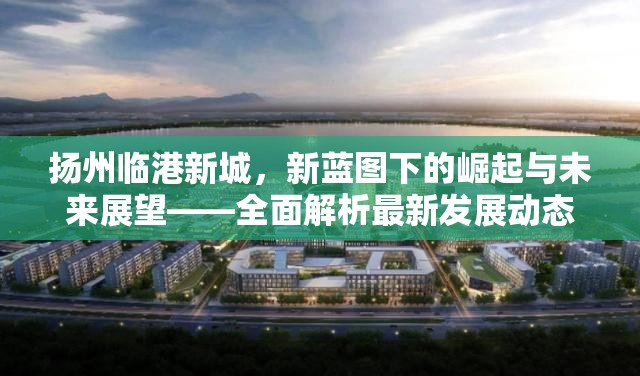 揚州臨港新城，新藍圖下的崛起與未來展望——全面解析最新發(fā)展動態(tài)
