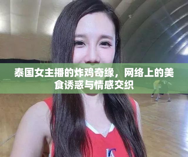 泰國(guó)女主播的炸雞奇緣，網(wǎng)絡(luò)上的美食誘惑與情感交織