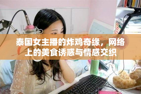泰國(guó)女主播的炸雞奇緣，網(wǎng)絡(luò)上的美食誘惑與情感交織