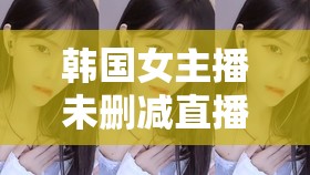 韓國女主播未刪減直播，網(wǎng)絡直播的另一面與挑戰(zhàn)
