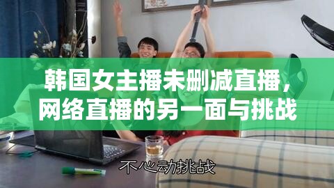 韓國女主播未刪減直播，網(wǎng)絡直播的另一面與挑戰(zhàn)