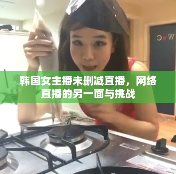 韓國女主播未刪減直播，網(wǎng)絡直播的另一面與挑戰(zhàn)