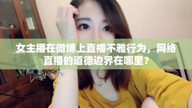 女主播在微博上直播不雅行為，網(wǎng)絡直播的道德邊界在哪里？