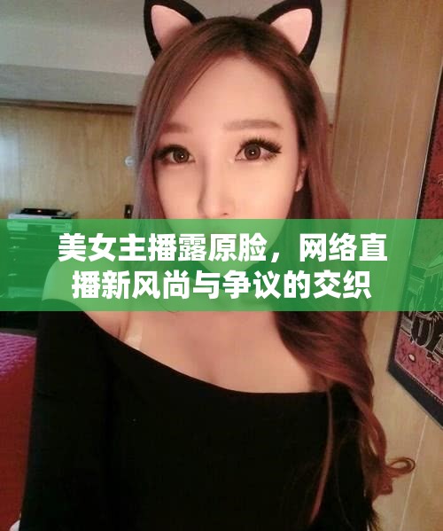 美女主播露原臉，網(wǎng)絡(luò)直播新風(fēng)尚與爭議的交織