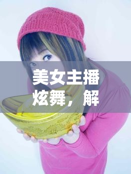 美女主播炫舞，解鎖網(wǎng)絡(luò)新潮流的超級酷時刻