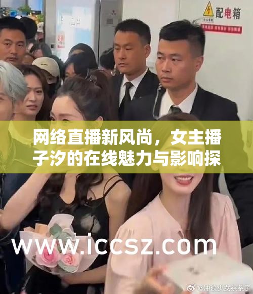網(wǎng)絡(luò)直播新風(fēng)尚，女主播子汐的在線魅力與影響探索