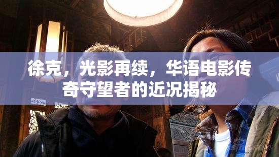 徐克，光影再續(xù)，華語電影傳奇守望者的近況揭秘