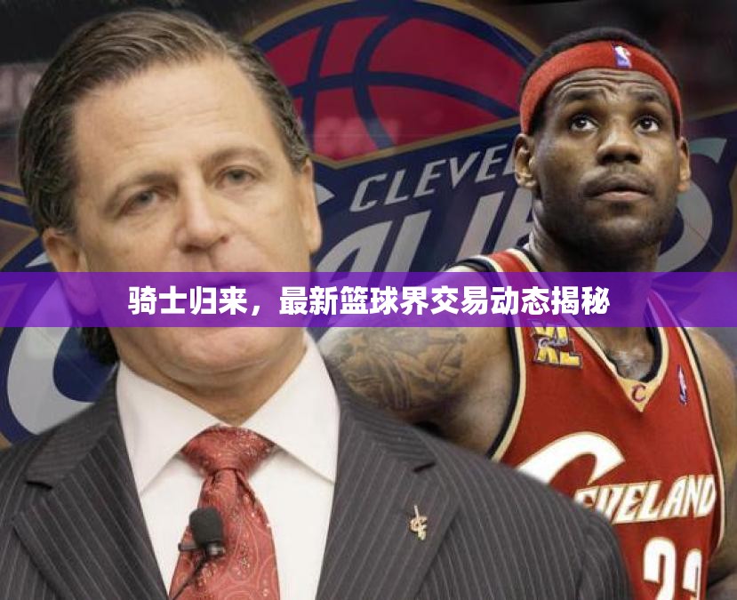騎士歸來(lái)，最新籃球界交易動(dòng)態(tài)揭秘