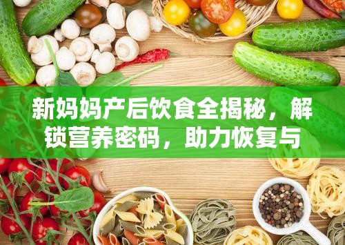 新媽媽產(chǎn)后飲食全揭秘，解鎖營養(yǎng)密碼，助力恢復(fù)與健康