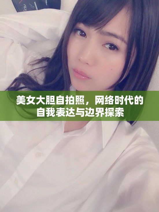 美女大膽自拍照，網(wǎng)絡(luò)時(shí)代的自我表達(dá)與邊界探索