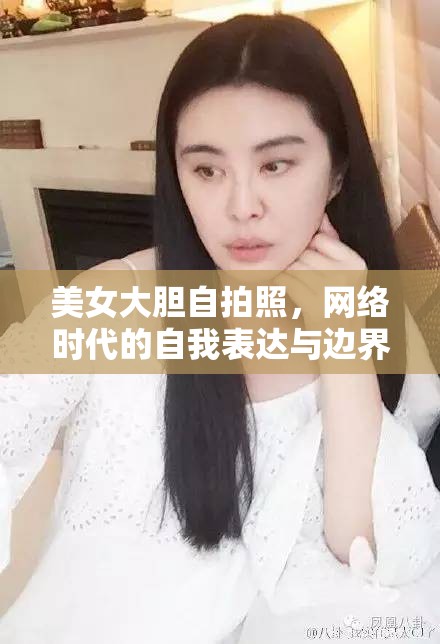 美女大膽自拍照，網(wǎng)絡(luò)時(shí)代的自我表達(dá)與邊界探索