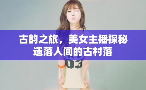 古韻之旅，美女主播探秘遺落人間的古村落