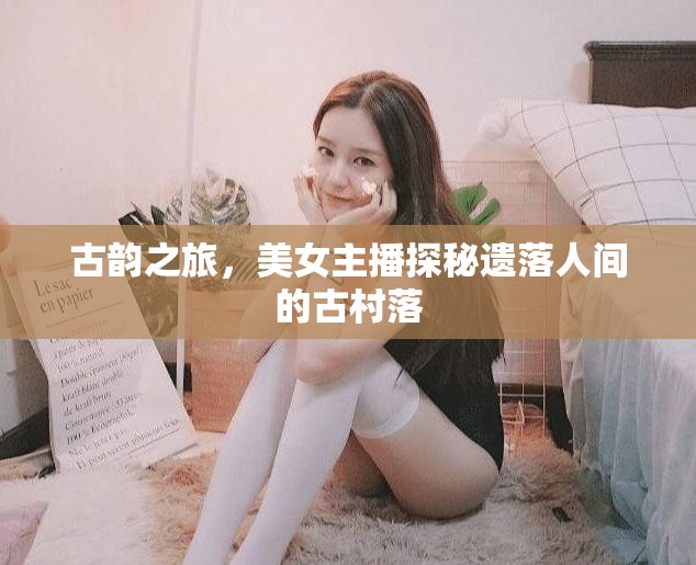 古韻之旅，美女主播探秘遺落人間的古村落