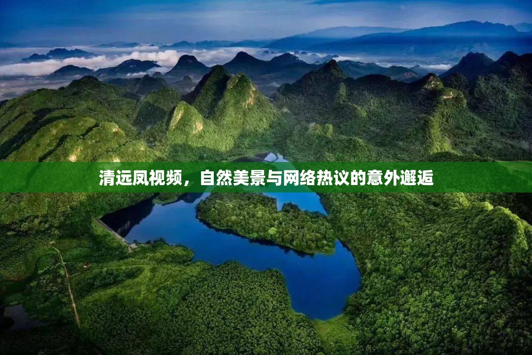 清遠(yuǎn)鳳視頻，自然美景與網(wǎng)絡(luò)熱議的意外邂逅