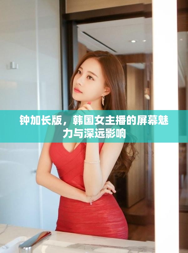鐘加長(zhǎng)版，韓國(guó)女主播的屏幕魅力與深遠(yuǎn)影響