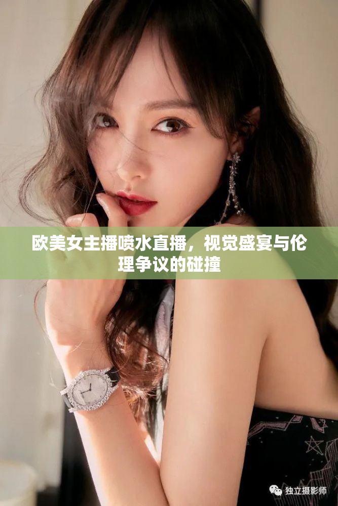 歐美女主播噴水直播，視覺盛宴與倫理爭議的碰撞