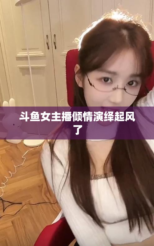 斗魚女主播傾情演繹起風(fēng)了