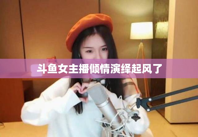 斗魚女主播傾情演繹起風(fēng)了