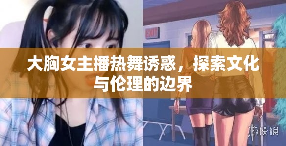 大胸女主播熱舞誘惑，探索文化與倫理的邊界