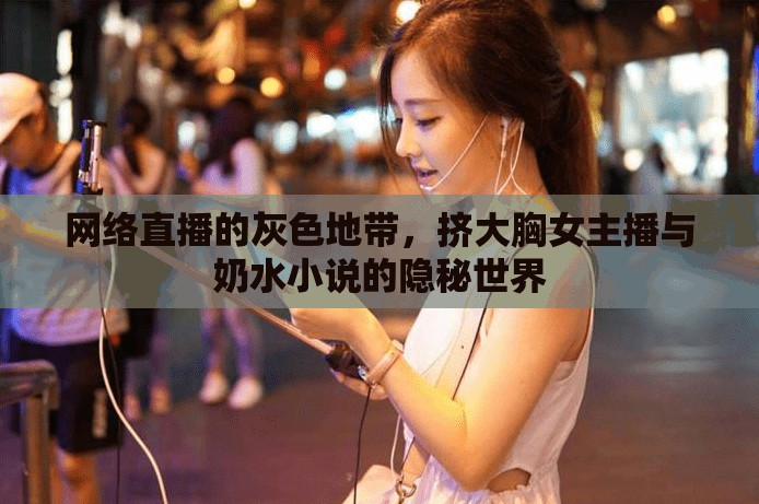 網絡直播的灰色地帶，擠大胸女主播與奶水小說的隱秘世界
