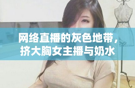 網絡直播的灰色地帶，擠大胸女主播與奶水小說的隱秘世界