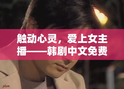 觸動(dòng)心靈，愛上女主播——韓劇中文免費(fèi)觀影指南