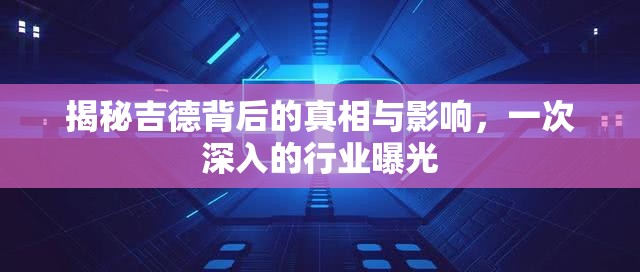 揭秘吉德背后的真相與影響，一次深入的行業(yè)曝光