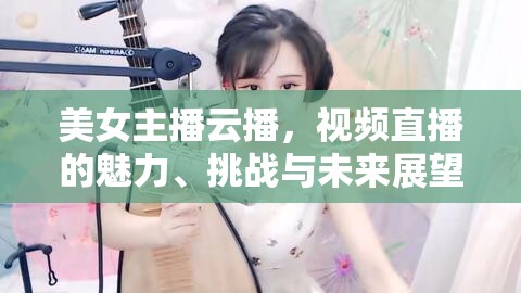 美女主播云播，視頻直播的魅力、挑戰(zhàn)與未來展望