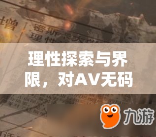 理性探索與界限，對AV無碼流出在線觀看現(xiàn)象的深度剖析